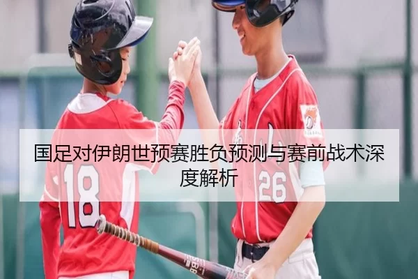国足对伊朗世预赛胜负预测与赛前战术深度解析