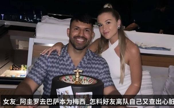女友_阿圭罗去巴萨本为梅西_怎料好友离队自己又查出心脏病